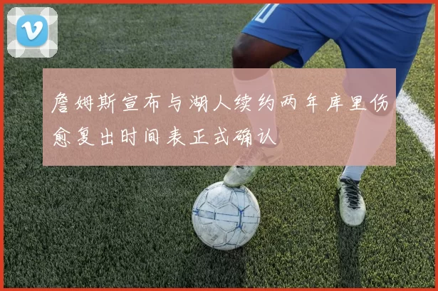 詹姆斯宣布与湖人续约两年库里伤愈复出时间表正式确认