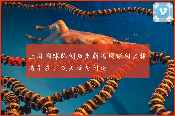 上海网球队创历史新高网球耐力排名引发广泛关注与讨论