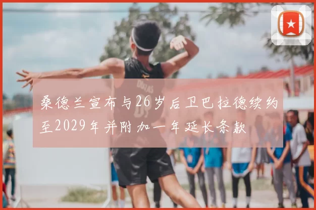 桑德兰宣布与26岁后卫巴拉德续约至2029年并附加一年延长条款