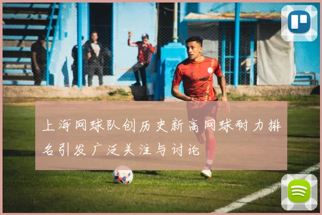 上海网球队创历史新高网球耐力排名引发广泛关注与讨论