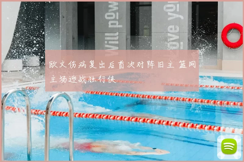 欧文伤病复出后首次对阵旧主 篮网主场迎战独行侠