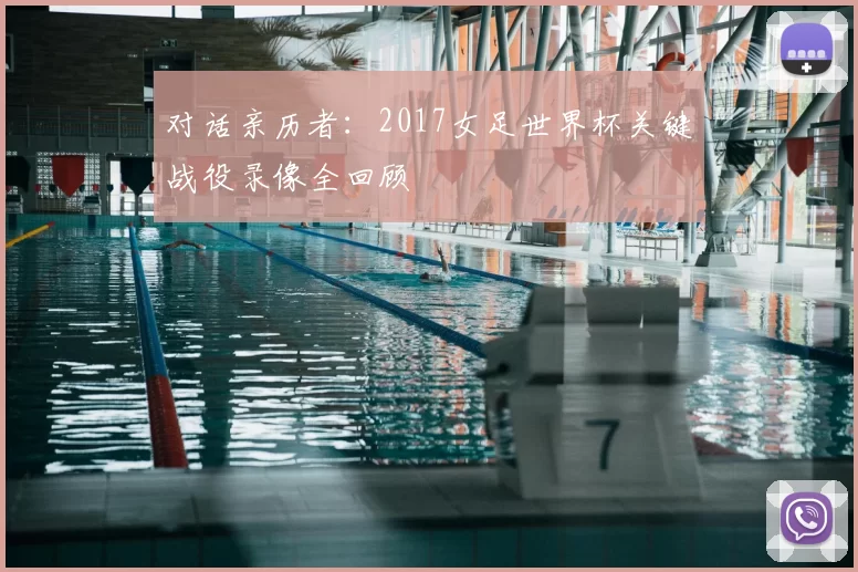 对话亲历者:2017女足世界杯关键战役录像全回顾