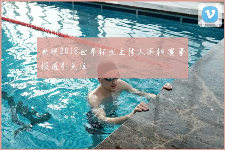 央视2018世界杯女主持人亮相 赛事报道引关注