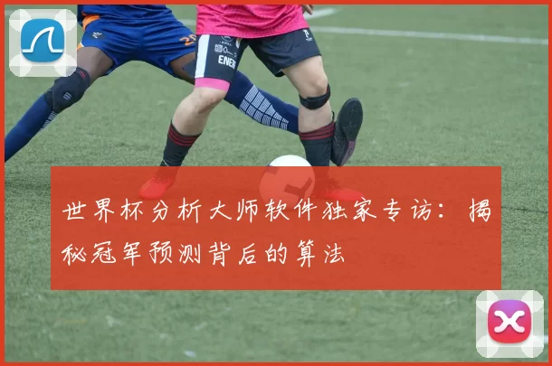 世界杯分析大师软件独家专访:揭秘冠军预测背后的算法