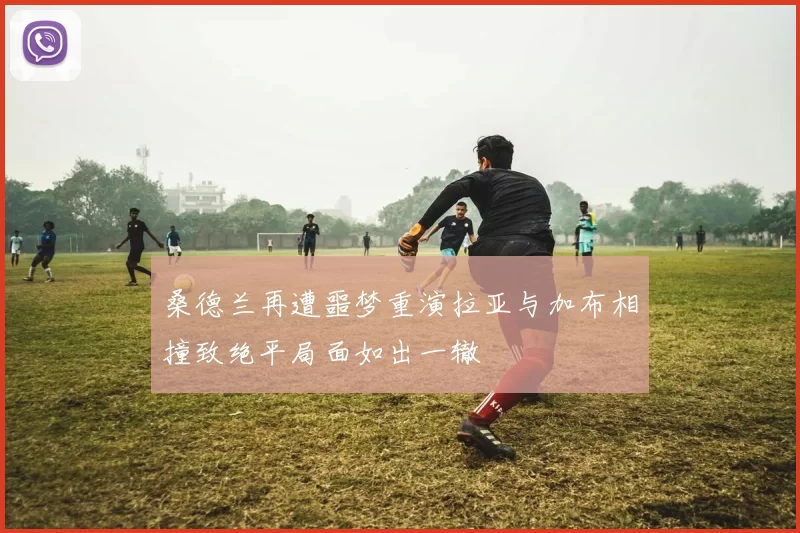 桑德兰再遭噩梦重演拉亚与加布相撞致绝平局面如出一辙