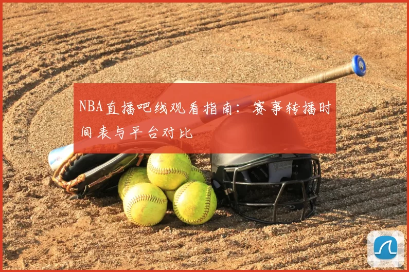 NBA直播吧线观看指南：赛事转播时间表与平台对比