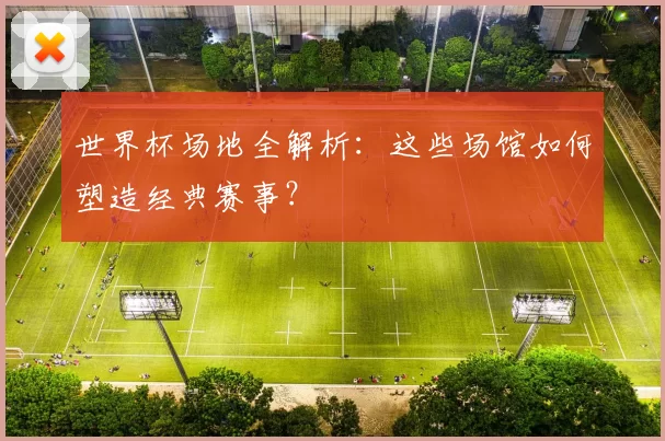 世界杯场地全解析:这些场馆如何塑造经典赛事?