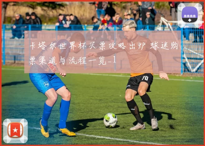 卡塔尔世界杯买票攻略出炉 球迷购票渠道与流程一览_1