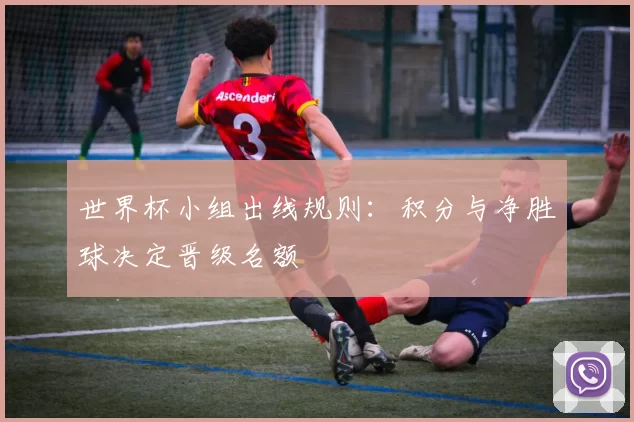 世界杯小组出线规则:积分与净胜球决定晋级名额