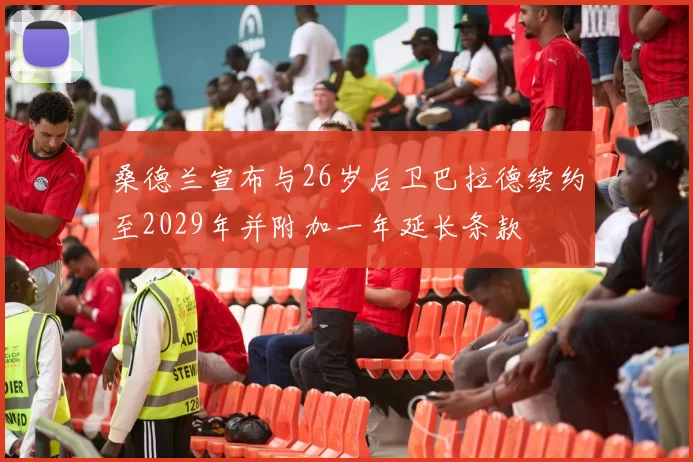 桑德兰宣布与26岁后卫巴拉德续约至2029年并附加一年延长条款