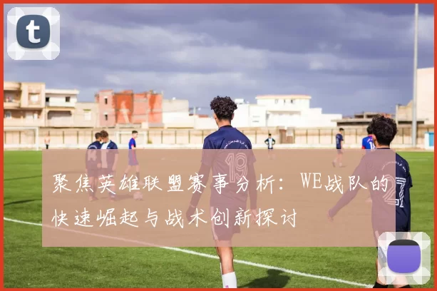 聚焦英雄联盟赛事分析:WE战队的快速崛起与战术创新探讨