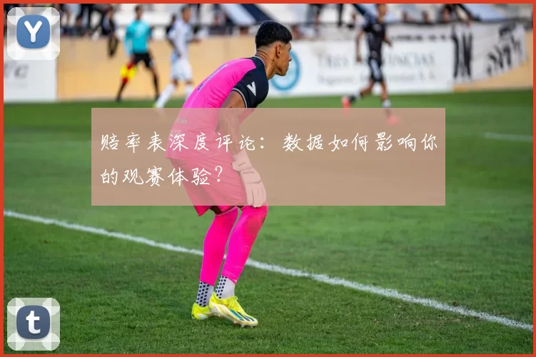 赔率表深度评论:数据如何影响你的观赛体验?