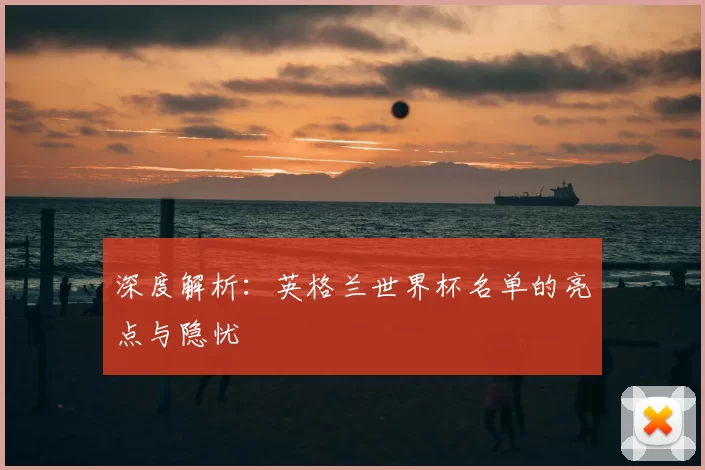 深度解析:英格兰世界杯名单的亮点与隐忧