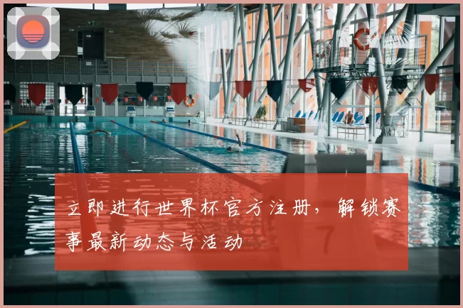 立即进行世界杯官方注册,解锁赛事最新动态与活动