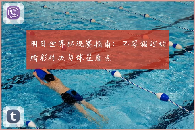 明日世界杯观赛指南：不容错过的精彩对决与球星看点