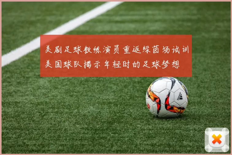 美剧足球教练演员重返绿茵场试训美国球队揭示年轻时的足球梦想