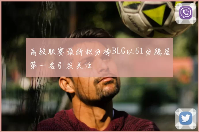 高校联赛最新积分榜BLG以61分稳居第一名引发关注