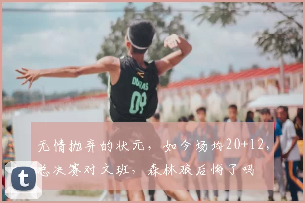 无情抛弃的状元,如今场均20+12,总决赛对文班,森林狼后悔了吗
