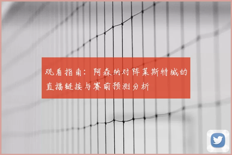 观看指南:阿森纳对阵莱斯特城的直播链接与赛前预测分析