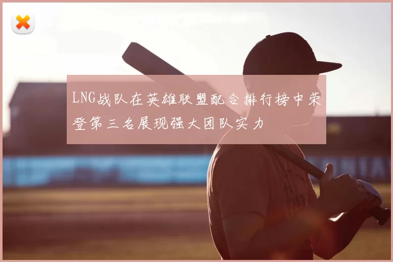 LNG战队在英雄联盟配合排行榜中荣登第三名展现强大团队实力