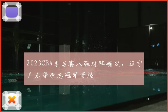 2023CBA季后赛八强对阵确定,辽宁广东争夺总冠军资格