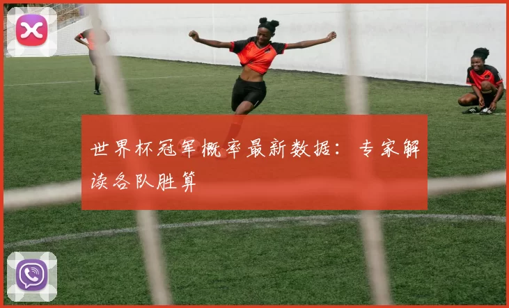世界杯冠军概率最新数据:专家解读各队胜算