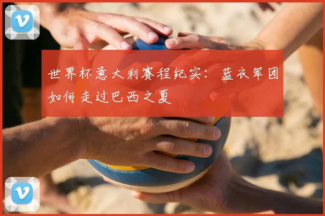 世界杯意大利赛程纪实：蓝衣军团如何走过巴西之夏