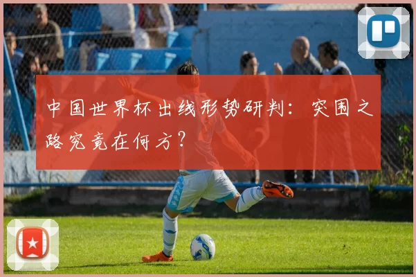 中国世界杯出线形势研判：突围之路究竟在何方？