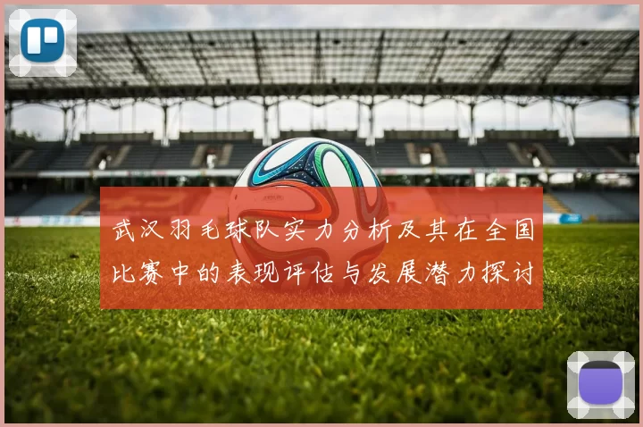 武汉羽毛球队实力分析及其在全国比赛中的表现评估与发展潜力探讨
