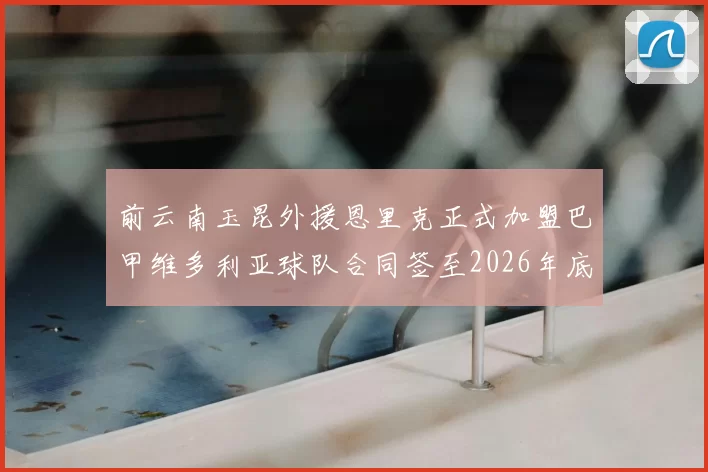 前云南玉昆外援恩里克正式加盟巴甲维多利亚球队合同签至2026年底