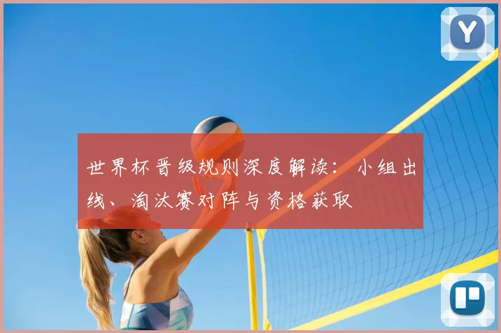 世界杯晋级规则深度解读:小组出线、淘汰赛对阵与资格获取