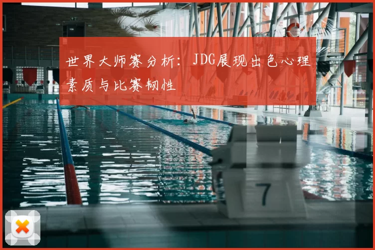 世界大师赛分析:JDG展现出色心理素质与比赛韧性
