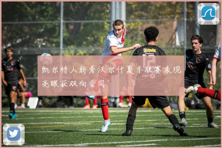 凯尔特人新秀沃尔什夏季联赛表现亮眼获双向合同