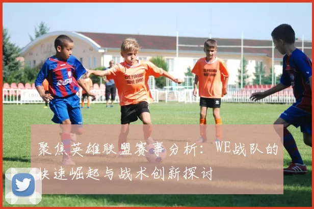 聚焦英雄联盟赛事分析:WE战队的快速崛起与战术创新探讨