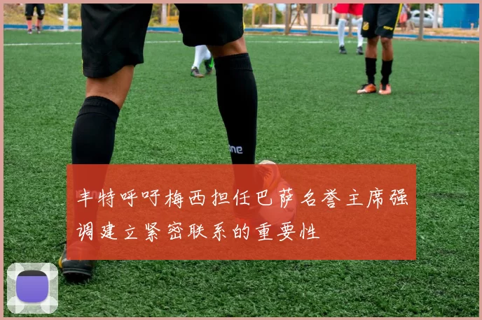 丰特呼吁梅西担任巴萨名誉主席强调建立紧密联系的重要性