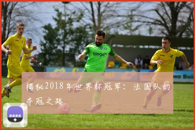 揭秘2018年世界杯冠军:法国队的夺冠之路