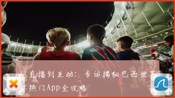从直播到互动：专访揭秘巴西世界杯热门App全攻略