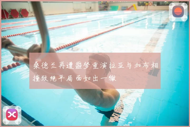 桑德兰再遭噩梦重演拉亚与加布相撞致绝平局面如出一辙