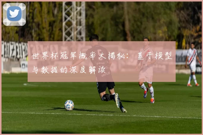 世界杯冠军概率大揭秘：基于模型与数据的深度解读