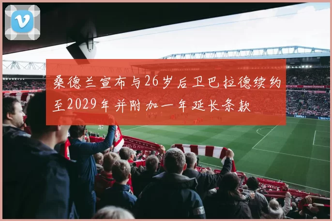 桑德兰宣布与26岁后卫巴拉德续约至2029年并附加一年延长条款