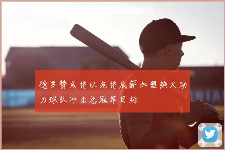 德罗赞或将以老将底薪加盟热火助力球队冲击总冠军目标