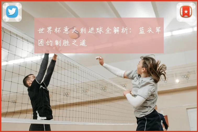 世界杯意大利进球全解析:蓝衣军团的制胜之道