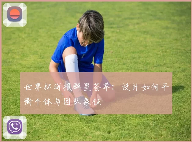 世界杯海报群星荟萃：设计如何平衡个体与团队象征
