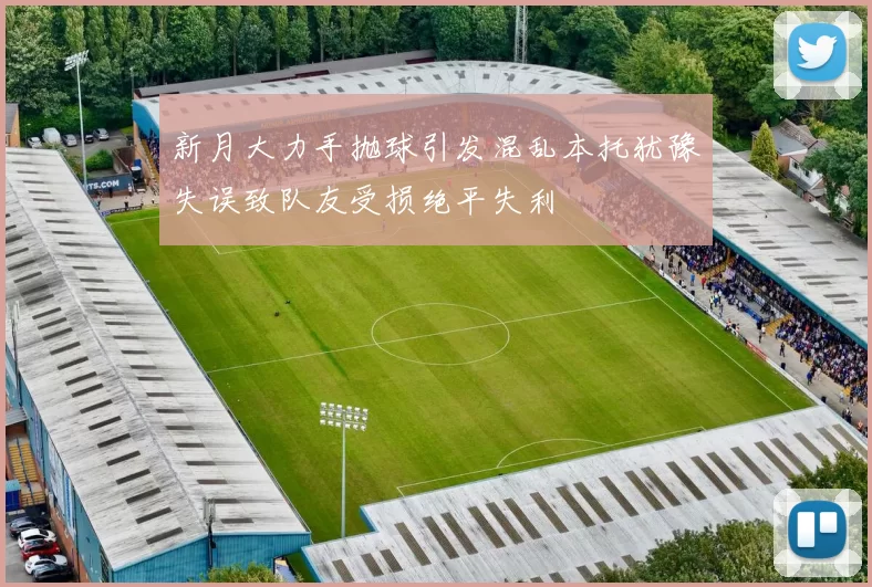 新月大力手抛球引发混乱本托犹豫失误致队友受损绝平失利
