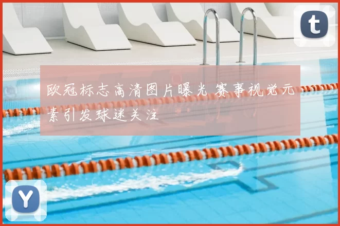 欧冠标志高清图片曝光 赛事视觉元素引发球迷关注