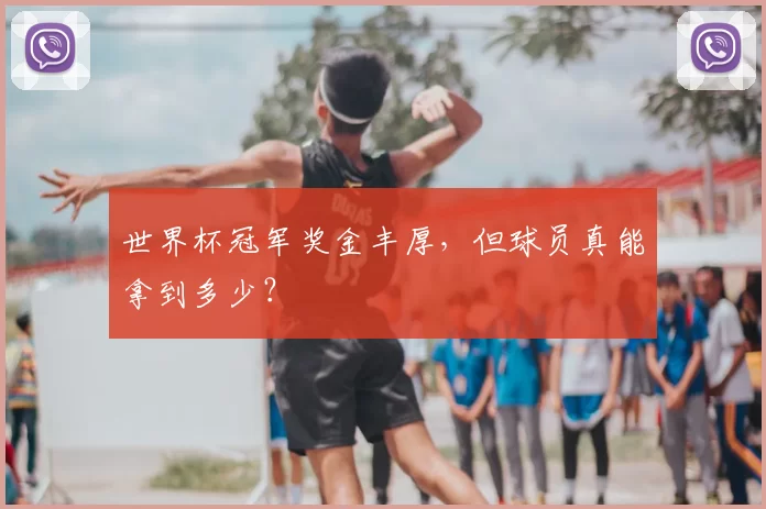 世界杯冠军奖金丰厚，但球员真能拿到多少？