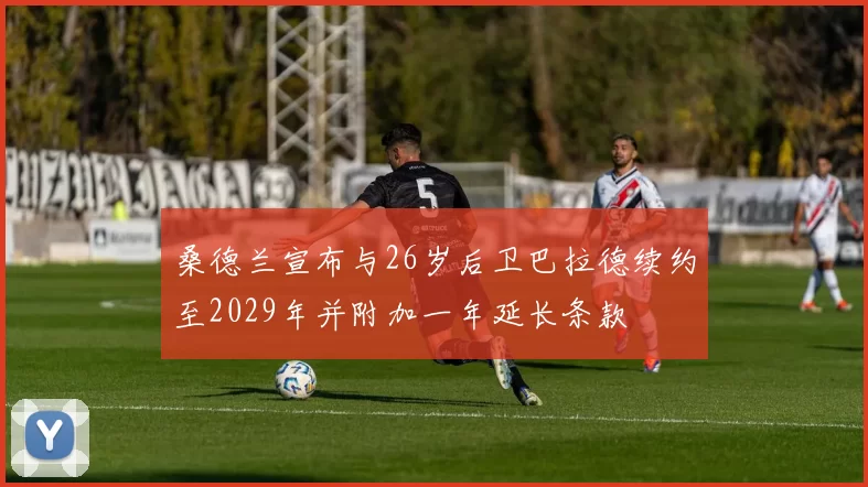 桑德兰宣布与26岁后卫巴拉德续约至2029年并附加一年延长条款