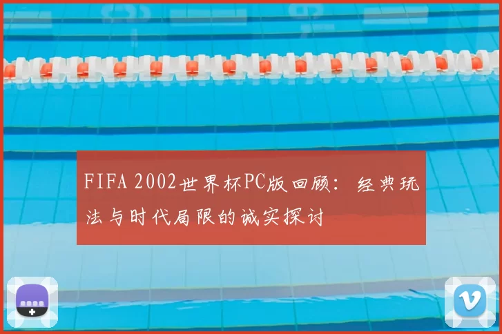 FIFA 2002世界杯PC版回顾:经典玩法与时代局限的诚实探讨