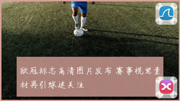 欧冠标志高清图片发布 赛事视觉素材再引球迷关注