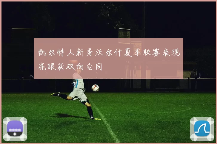 凯尔特人新秀沃尔什夏季联赛表现亮眼获双向合同